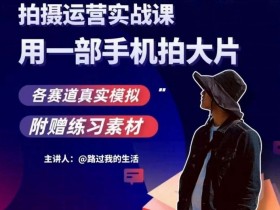手机拍摄运营实战课，用一部手机拍大片，各赛道真实模拟