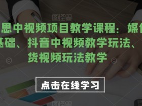 2023易思中视频项目教学课程：媒体全平台运营基础、抖音中视频教学玩法、独家带货视频玩法教学