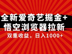 全网首发爱奇艺掘金+悟空浏览器拉新综合玩法，双重收益日入1000+