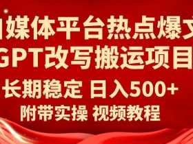 自媒体平台热点爆文GPT改写搬运项目，长期稳定日入500+