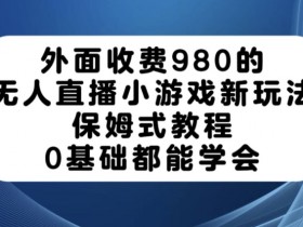 外面收费980的无人直播小游戏新玩法，保姆式教程，0基础都能学会【揭秘】