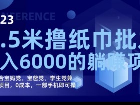 2023最新0.5米撸纸巾批发，月入6000的躺赚项目，0成本，一部手机即可操作