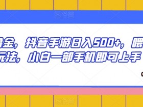 抖音撸金，抖音手游日入500+，喂饭级玩法，小白一部手机即可上手【揭秘】