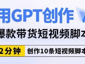 用GPT创作爆款带货短视频智能托管，2分钟创作10条短视频智能托管