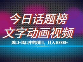 最新今日话题+文字动画视频风口项目教程，单条作品百万流量，月入10000+【揭秘】
