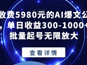 外面收费5980元的AI爆文公众号项目，单日收益300-1000+适合批量起号无限放大【揭秘】