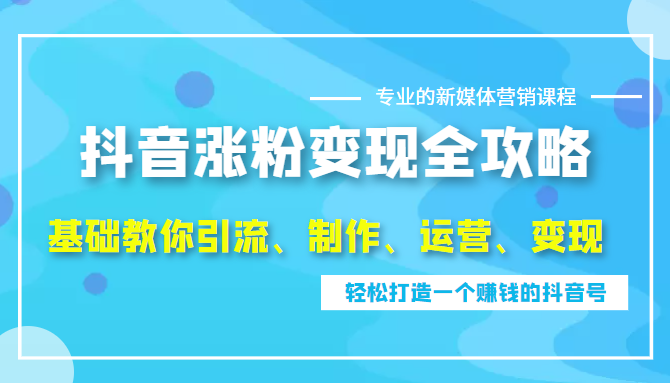 抖音涨粉变现全攻略，0基础教你引流、制作、运营、变现，轻松打造一个赚钱的抖音号