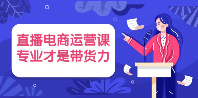 直播电商运营课，专业才是带货力（价值699元）