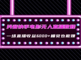 抖音快手电影无人直播教程：一场直播收益6000+睡觉也能赚(教程+软件)【揭秘】