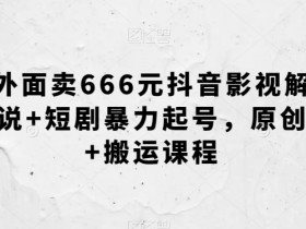 外面卖666元抖音影视解说+短剧暴力起号，原创+搬运课程