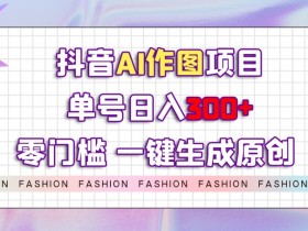 抖音AI作图项目，0门槛单号日入300+，一键生成原创图文【揭秘】