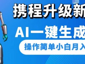 携程升级新玩法AI一键生成视频，操作简单小白月入1500