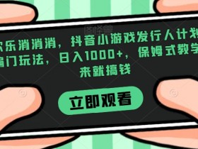 欢乐消消消，抖音小游戏发行人计划，偏门玩法，日入1000+，保姆式教学，来就搞钱