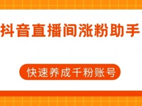 抖音直播间涨粉助手，快速养成千粉账号