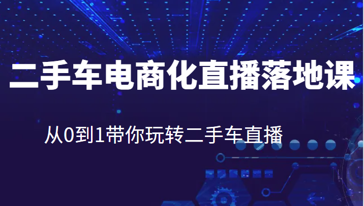 二手车电商化直播落地课，从0到1带你玩转二手车直播