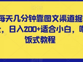 每天几分钟靠图文渠道掘金，日入200+适合小白，喂饭式教程【揭秘】