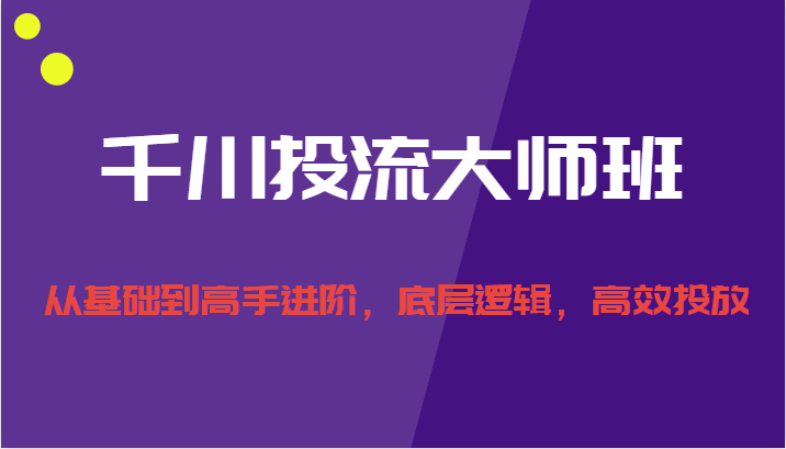 千川投流大师班，从基础到高手进阶，底层逻辑，高效投放