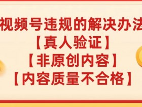 视频号【真人验证】【内容质量不合格】【非原创内容】的违规解决办法【揭秘】