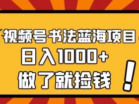 视频号书法蓝海项目，玩法简单，日入1000+【揭秘】