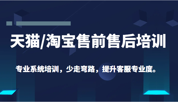 天猫/淘宝售前售后培训 专业系统培训，少走弯路，提升客服专业度（价值299元）