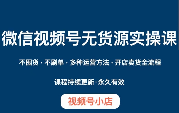 微信视频号小店无货源实操课程,不囤货不刷单多种运营方法开店卖货全流程