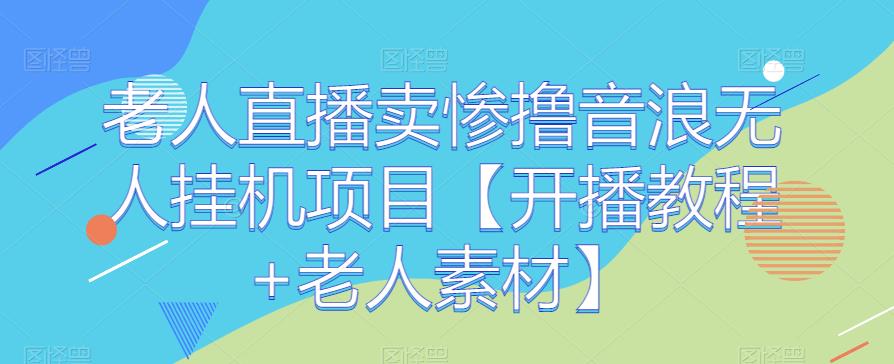 老人直播卖惨撸音浪无人自动运行项目【开播教程+老人素材】
