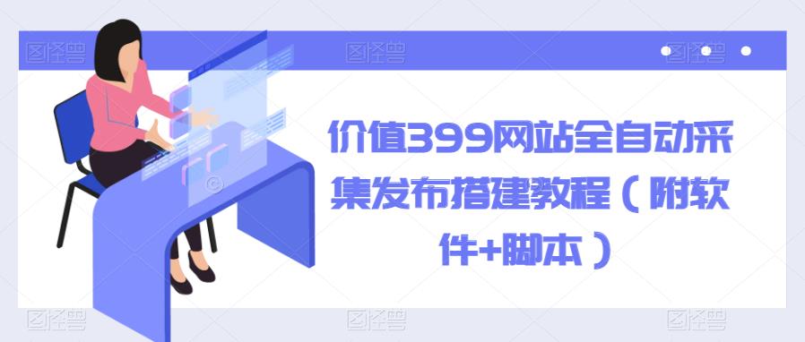 价值399网站全自动采集发布搭建教程（附软件+智能托管）【揭秘】