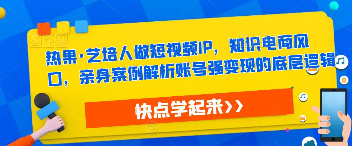热果艺培人做短视频IP,知识电商风口,亲身案例解析账号强变现的底层逻辑