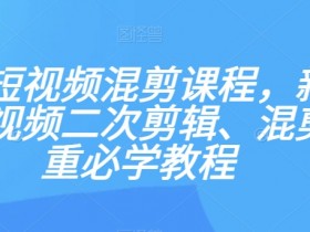 最新短视频混剪课程，新手做短视频二次剪辑、混剪去重必学教程
