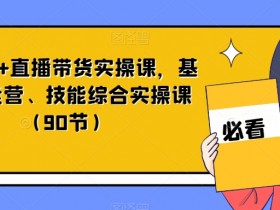短视频+直播带货实操课，基础、运营、技能综合实操课（90节）