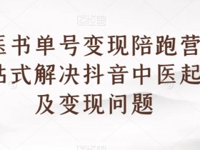 中医书单号变现陪跑营，一站式解决抖音中医起号及变现问题
