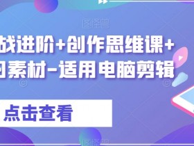剪辑实战进阶+创作思维课+7套练习素材-适用电脑剪辑