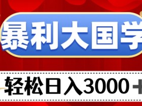 暴利大国学项目，轻松日入3000+【揭秘】