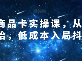 抖音商品卡实操课，从商城开始，低成本入局抖音