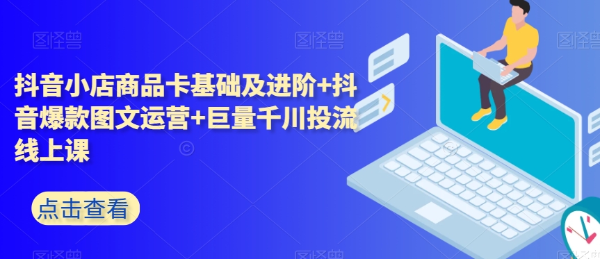 抖音小店商品卡基础及进阶+抖音爆款图文运营+巨量千川投流线上课 抖音小店商品卡基础及进阶+抖音爆款图文运营+巨量千川投流线上课
