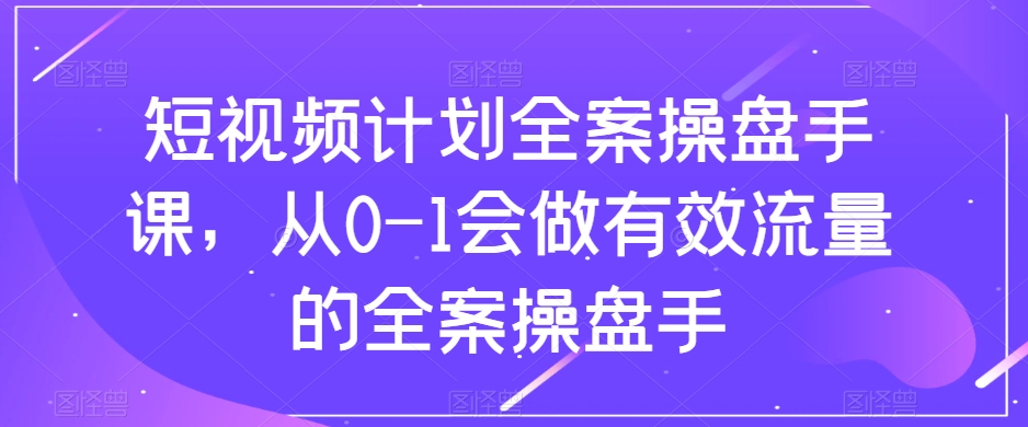 短视频计划全案操盘手课,从0-1会做有效流量的全案操盘手 短视频计划全案操盘手课,从0-1会做有效流量的全案操盘手