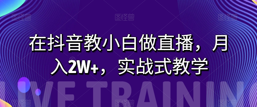 在抖音教小白做直播,月入2W+,实战式教学【揭秘】 在抖音教小白做直播,月入2W+,实战式教学【揭秘】