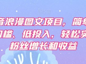 抖音浪漫图文项目，简单、0门槛、低投入，轻松实现粉丝增长和收益