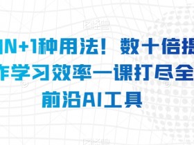 AI的N+1种用法！数十倍提升工作学习效率一课打尽全球前沿AI工具
