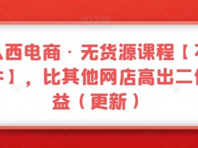 三人西电商·无货源课程【不含软件】，比其他网店高出二倍收益（更新）