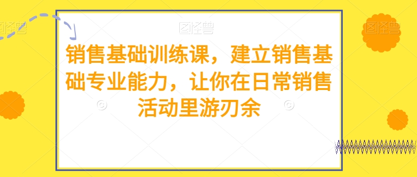 销售基础训练课,建立销售基础专业能力,让你在日常销售活动里游刃余 销售基础训练课,建立销售基础专业能力,让你在日常销售活动里游刃余