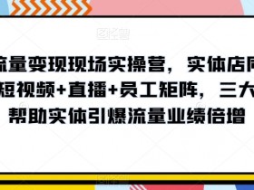 抖音流量变现现场实操营，实体店同城获客，短视频+直播+员工矩阵，三大维度帮助实体引爆流量业绩倍增