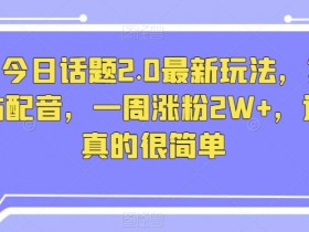 抖音今日话题2.0最新玩法，复制粘贴配音，一周涨粉2W+，过万真的很简单
