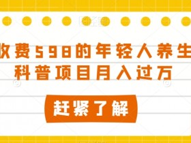 外边收费598的年轻人养生知识科普项目月入过万【揭秘】