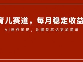 小红书育儿赛道，每月稳定收益5000+，AI制作笔记让爆款笔记更加简单【揭秘】