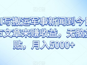 通过AI写搬运军事新闻到今日头条上发布文章来赚收益，无脑复制粘贴，月入5000+【揭秘】