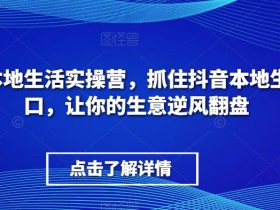 抖音本地生活实操营，​抓住抖音本地生活风口，让你的生意逆风翻盘