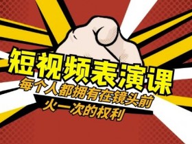 短视频-表演课：每个人都拥有在镜头前火一次的权利（49节视频课）