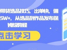 抖音短视频带货选品技巧，出单快，佣金高，月入5W+，从选品到作品发布保姆级教程