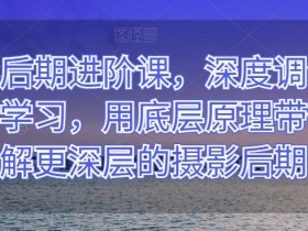 摄影后期进阶课，深度调色，进阶学习，用底层原理带你了解更深层的摄影后期